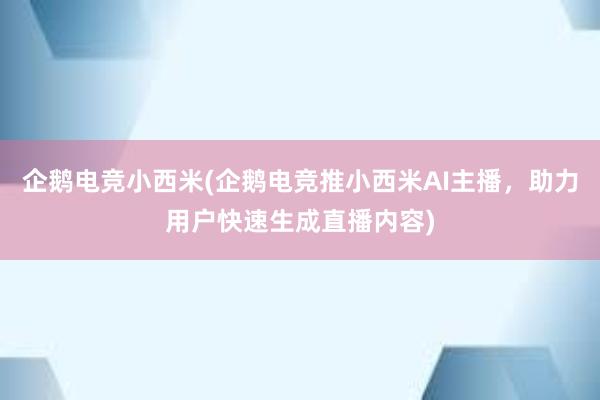 企鹅电竞小西米(企鹅电竞推小西米AI主播，助力用户快速生成直播内容)