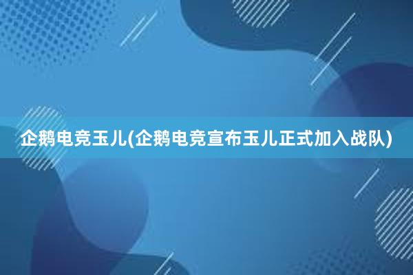 企鹅电竞玉儿(企鹅电竞宣布玉儿正式加入战队)