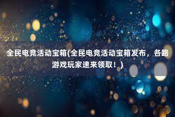 全民电竞活动宝箱(全民电竞活动宝箱发布，各路游戏玩家速来领取！)