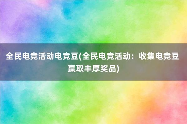 全民电竞活动电竞豆(全民电竞活动：收集电竞豆 赢取丰厚奖品)