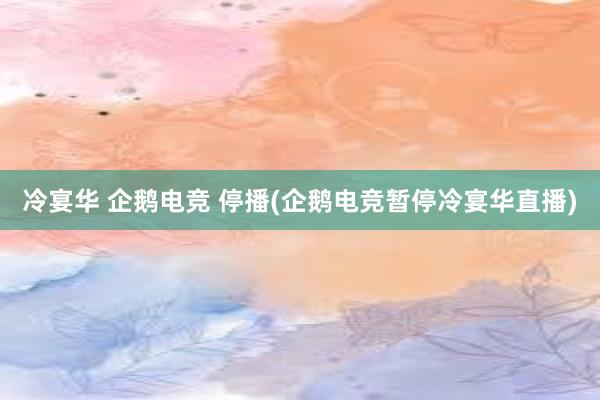 冷宴华 企鹅电竞 停播(企鹅电竞暂停冷宴华直播)