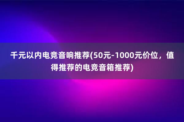 千元以内电竞音响推荐(50元-1000元价位，值得推荐的电竞音箱推荐)