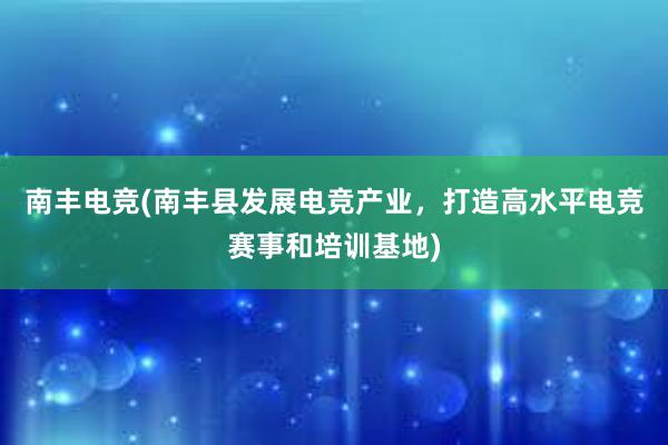 南丰电竞(南丰县发展电竞产业，打造高水平电竞赛事和培训基地)