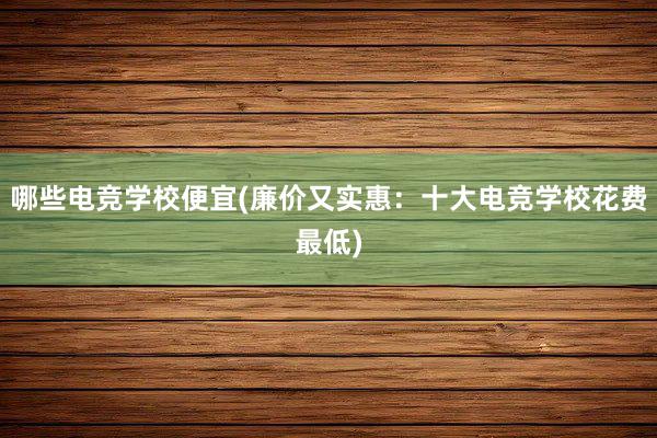 哪些电竞学校便宜(廉价又实惠：十大电竞学校花费最低)