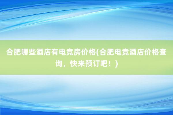 合肥哪些酒店有电竞房价格(合肥电竞酒店价格查询，快来预订吧！)