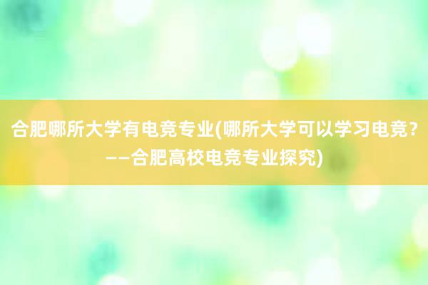 合肥哪所大学有电竞专业(哪所大学可以学习电竞？——合肥高校电竞专业探究)