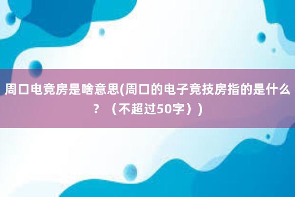 周口电竞房是啥意思(周口的电子竞技房指的是什么？（不超过50字）)