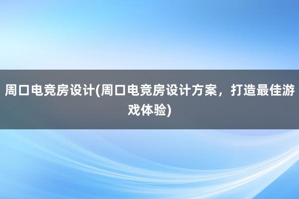 周口电竞房设计(周口电竞房设计方案，打造最佳游戏体验)