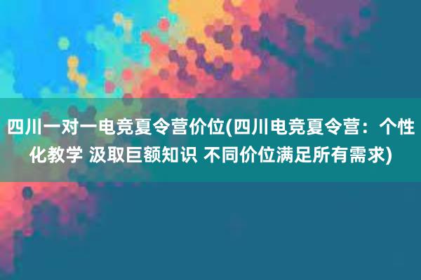 四川一对一电竞夏令营价位(四川电竞夏令营：个性化教学 汲取巨额知识 不同价位满足所有需求)