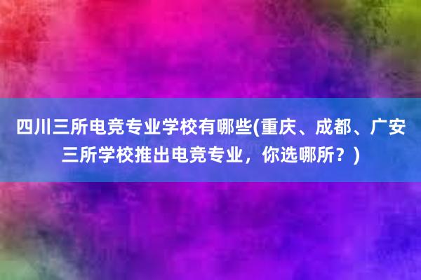 四川三所电竞专业学校有哪些(重庆、成都、广安三所学校推出电竞专业，你选哪所？)