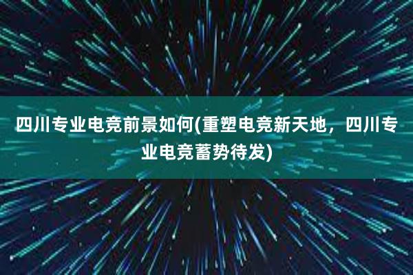 四川专业电竞前景如何(重塑电竞新天地，四川专业电竞蓄势待发)