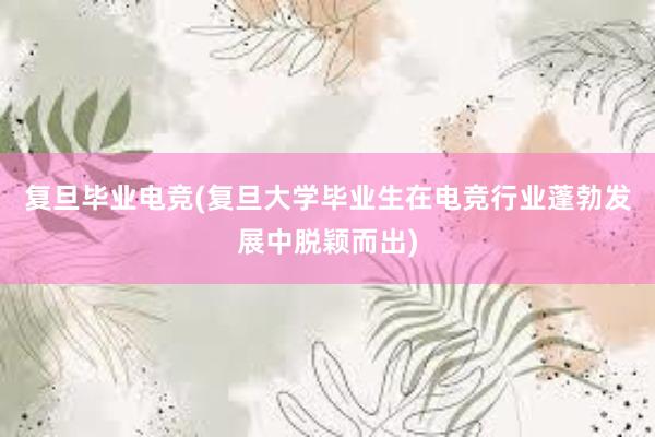 复旦毕业电竞(复旦大学毕业生在电竞行业蓬勃发展中脱颖而出)