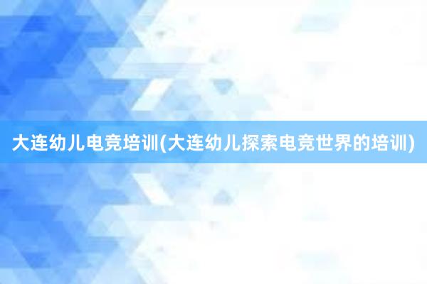 大连幼儿电竞培训(大连幼儿探索电竞世界的培训)