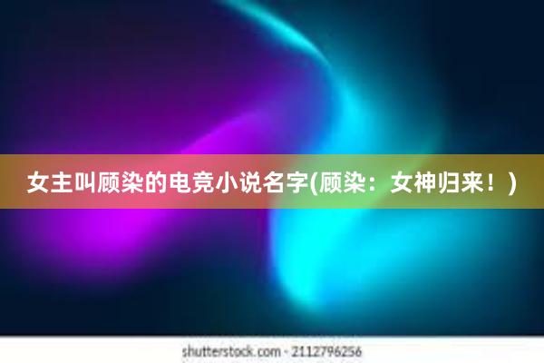 女主叫顾染的电竞小说名字(顾染：女神归来！)