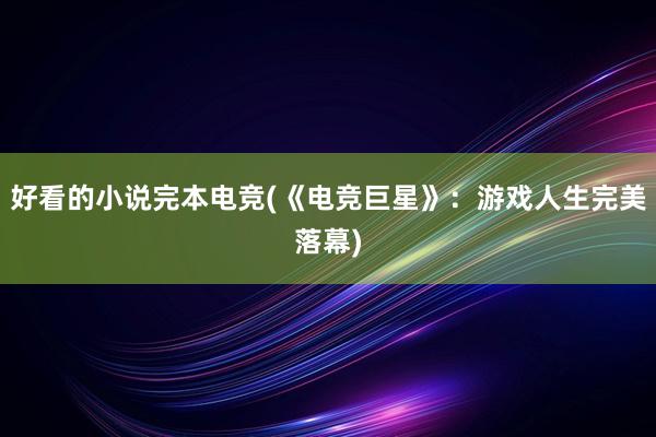 好看的小说完本电竞(《电竞巨星》：游戏人生完美落幕)