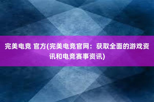 完美电竞 官方(完美电竞官网：获取全面的游戏资讯和电竞赛事资讯)