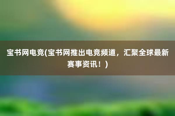 宝书网电竞(宝书网推出电竞频道，汇聚全球最新赛事资讯！)