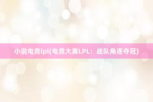 小说电竞lpl(电竞大赛LPL：战队角逐夺冠)