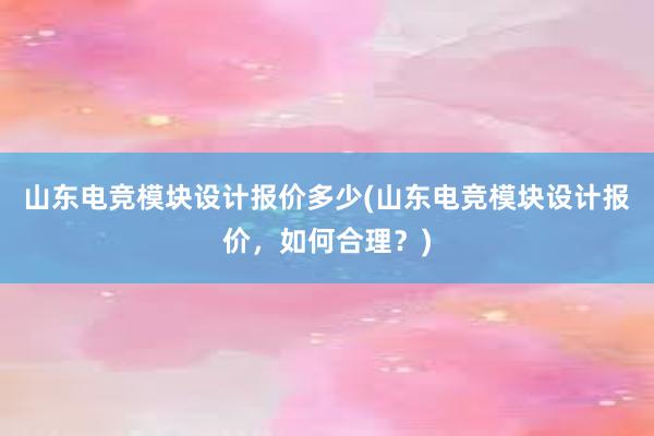 山东电竞模块设计报价多少(山东电竞模块设计报价，如何合理？)