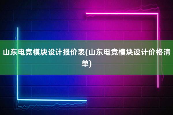 山东电竞模块设计报价表(山东电竞模块设计价格清单)