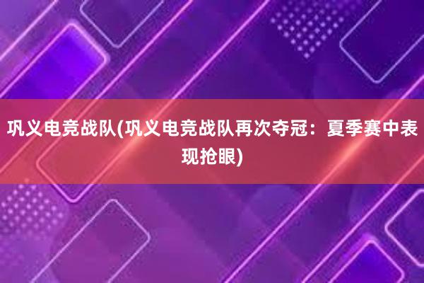 巩义电竞战队(巩义电竞战队再次夺冠：夏季赛中表现抢眼)