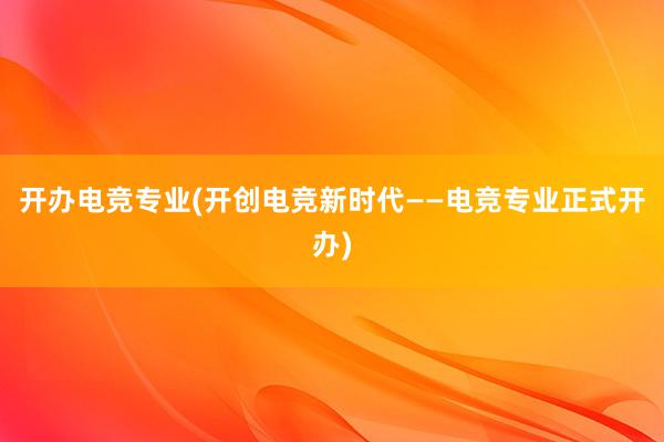 开办电竞专业(开创电竞新时代——电竞专业正式开办)