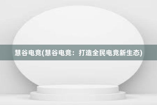 慧谷电竞(慧谷电竞：打造全民电竞新生态)