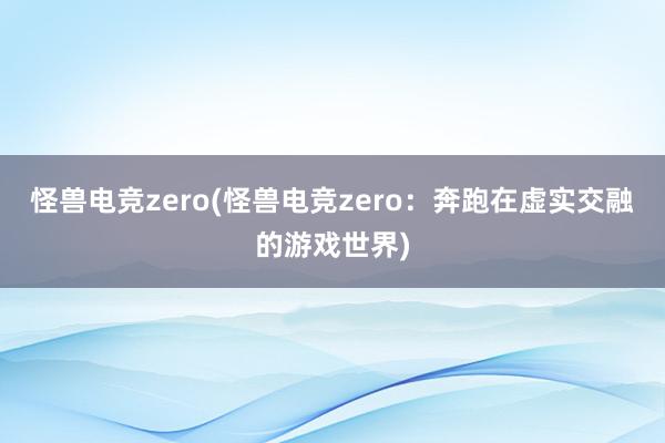 怪兽电竞zero(怪兽电竞zero：奔跑在虚实交融的游戏世界)