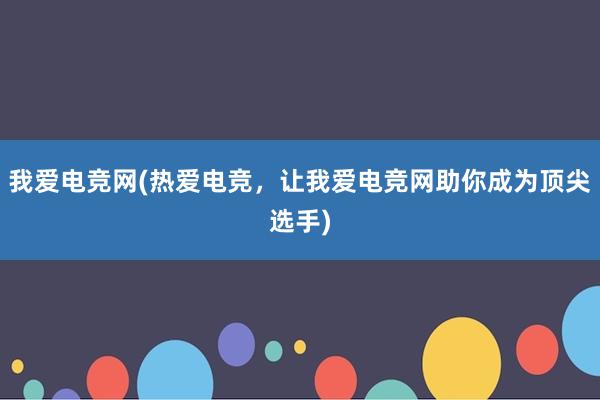 我爱电竞网(热爱电竞，让我爱电竞网助你成为顶尖选手)