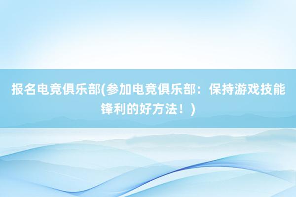 报名电竞俱乐部(参加电竞俱乐部：保持游戏技能锋利的好方法！)