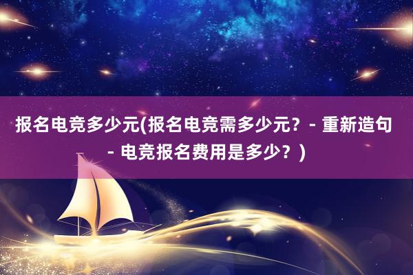 报名电竞多少元(报名电竞需多少元？- 重新造句 - 电竞报名费用是多少？)