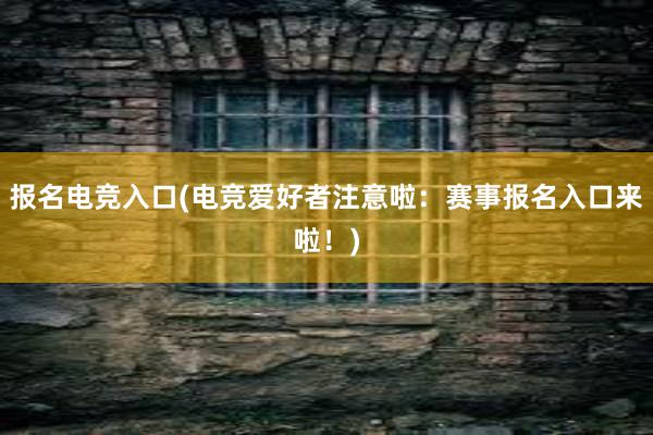 报名电竞入口(电竞爱好者注意啦：赛事报名入口来啦！)