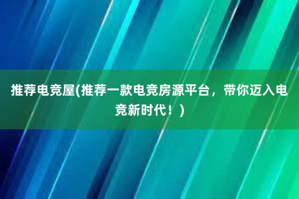 推荐电竞屋(推荐一款电竞房源平台，带你迈入电竞新时代！)