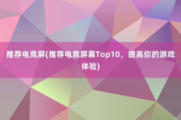 推荐电竞屏(推荐电竞屏幕Top10，提高你的游戏体验)