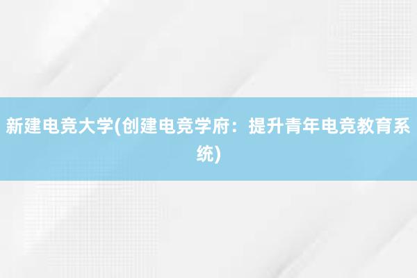 新建电竞大学(创建电竞学府：提升青年电竞教育系统)