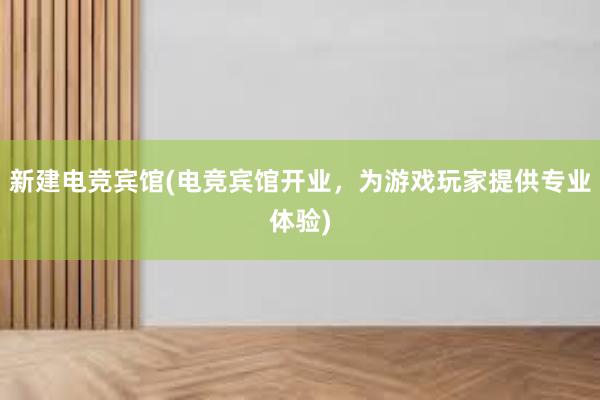 新建电竞宾馆(电竞宾馆开业，为游戏玩家提供专业体验)