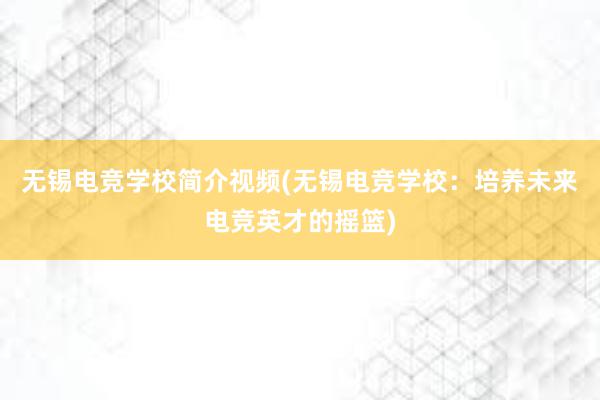 无锡电竞学校简介视频(无锡电竞学校：培养未来电竞英才的摇篮)