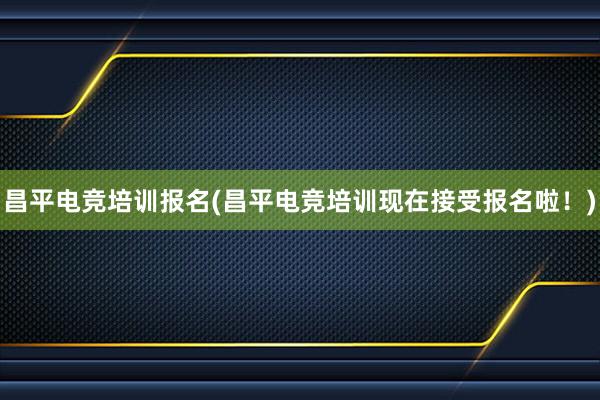 昌平电竞培训报名(昌平电竞培训现在接受报名啦！)