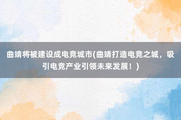 曲靖将被建设成电竞城市(曲靖打造电竞之城，吸引电竞产业引领未来发展！)