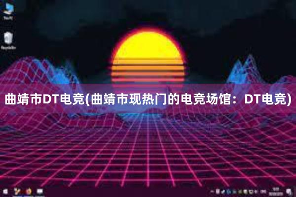 曲靖市DT电竞(曲靖市现热门的电竞场馆：DT电竞)