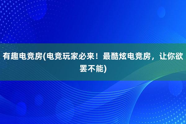 有趣电竞房(电竞玩家必来！最酷炫电竞房，让你欲罢不能)