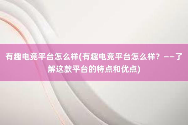 有趣电竞平台怎么样(有趣电竞平台怎么样？——了解这款平台的特点和优点)