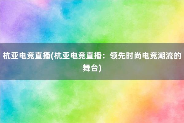 杭亚电竞直播(杭亚电竞直播：领先时尚电竞潮流的舞台)