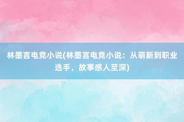 林墨言电竞小说(林墨言电竞小说：从萌新到职业选手，故事感人至深)