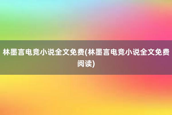 林墨言电竞小说全文免费(林墨言电竞小说全文免费阅读)