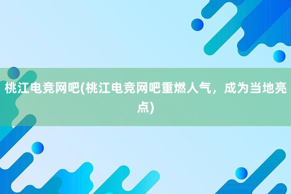 桃江电竞网吧(桃江电竞网吧重燃人气，成为当地亮点)