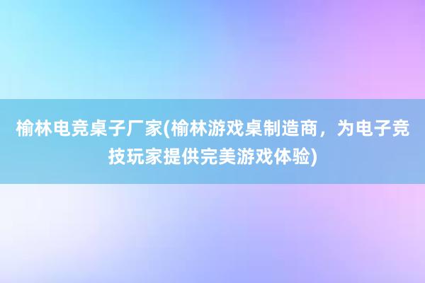 榆林电竞桌子厂家(榆林游戏桌制造商，为电子竞技玩家提供完美游戏体验)