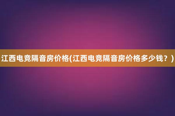 江西电竞隔音房价格(江西电竞隔音房价格多少钱？)