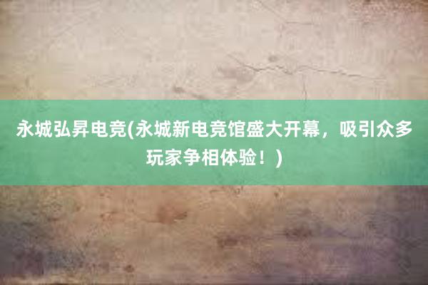 永城弘昇电竞(永城新电竞馆盛大开幕，吸引众多玩家争相体验！)