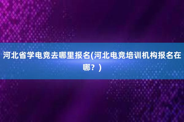 河北省学电竞去哪里报名(河北电竞培训机构报名在哪？)